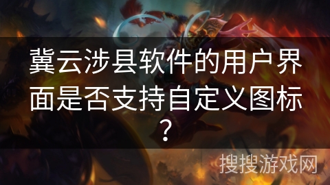 冀云涉县软件的用户界面是否支持自定义图标？