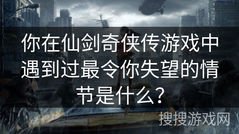 你在仙剑奇侠传游戏中遇到过最令你失望的情节是什么？