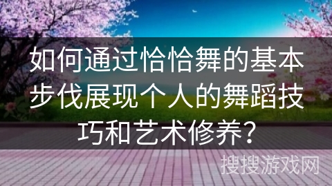如何通过恰恰舞的基本步伐展现个人的舞蹈技巧和艺术修养？