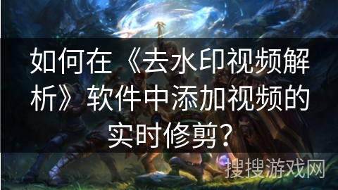 如何在《去水印视频解析》软件中添加视频的实时修剪？