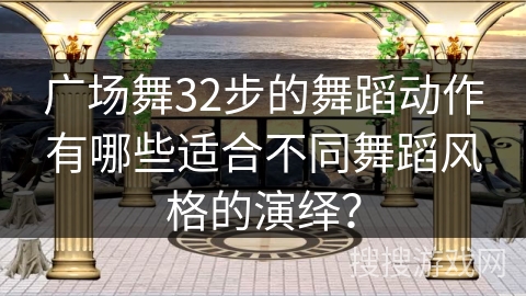 广场舞32步的舞蹈动作有哪些适合不同舞蹈风格的演绎？