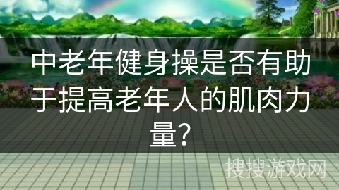 中老年健身操是否有助于提高老年人的肌肉力量？