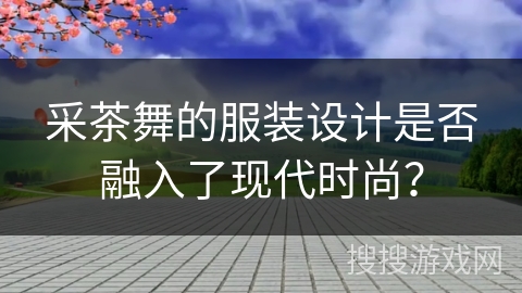 采茶舞的服装设计是否融入了现代时尚？