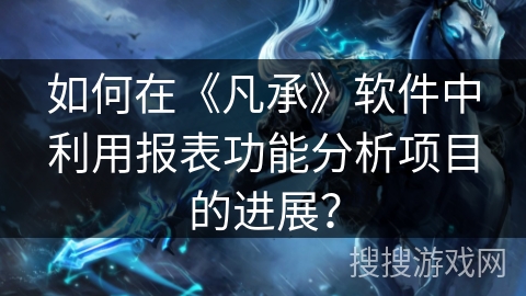 如何在《凡承》软件中利用报表功能分析项目的进展？