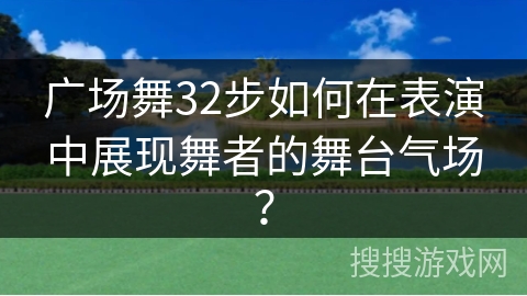 广场舞32步如何在表演中展现舞者的舞台气场？