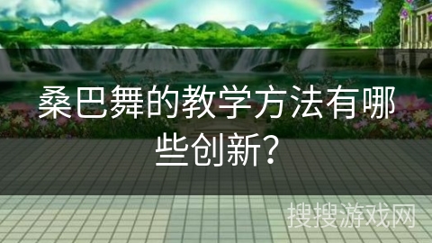 桑巴舞的教学方法有哪些创新？