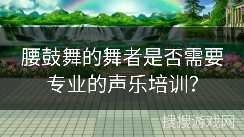 腰鼓舞的舞者是否需要专业的声乐培训？