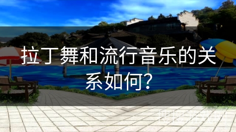 拉丁舞和流行音乐的关系如何？