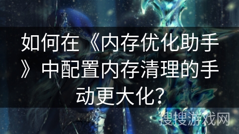如何在《内存优化助手》中配置内存清理的手动更大化？