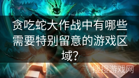 贪吃蛇大作战中有哪些需要特别留意的游戏区域？