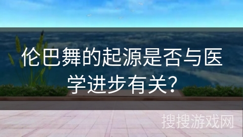 伦巴舞的起源是否与医学进步有关？