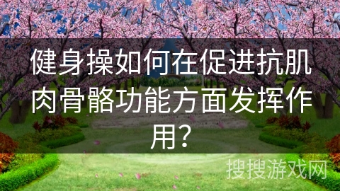 健身操如何在促进抗肌肉骨骼功能方面发挥作用？