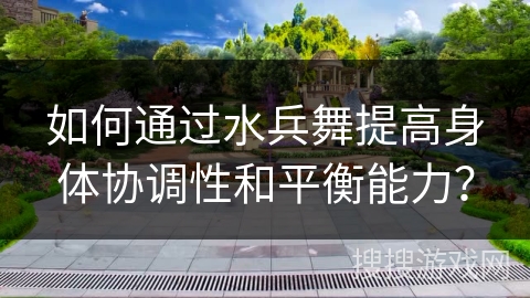 如何通过水兵舞提高身体协调性和平衡能力? 如何通过水兵舞提高身体协调性和平衡能力?