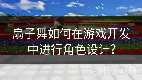 扇子舞如何在游戏开发中进行角色设计？
