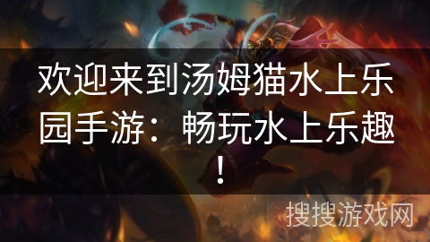 欢迎来到汤姆猫水上乐园手游：畅玩水上乐趣！
