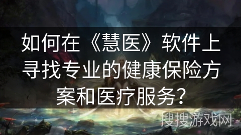 如何在《慧医》软件上寻找专业的健康保险方案和医疗服务? 如何在《慧医》软件上寻找专业的健康保险方案和医疗服务?
