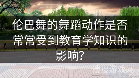 伦巴舞的舞蹈动作是否常常受到教育学知识的影响？