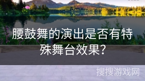 腰鼓舞的演出是否有特殊舞台效果? 腰鼓舞的演出是否有特殊舞台效果?