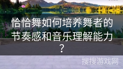 恰恰舞如何培养舞者的节奏感和音乐理解能力？