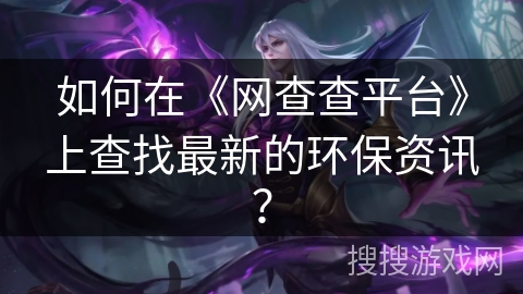 如何在《网查查平台》上查找最新的环保资讯？