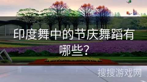 印度舞中的节庆舞蹈有哪些? 印度舞中的节庆舞蹈有哪些?