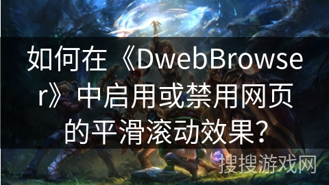 如何在《DwebBrowser》中启用或禁用网页的平滑滚动效果? 如何在《DwebBrowser》中启用或禁用网页的平滑滚动效果?
