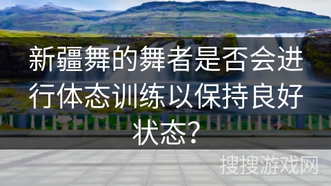 新疆舞的舞者是否会进行体态训练以保持良好状态? 新疆舞的舞者是否会进行体态训练以保持良好状态?