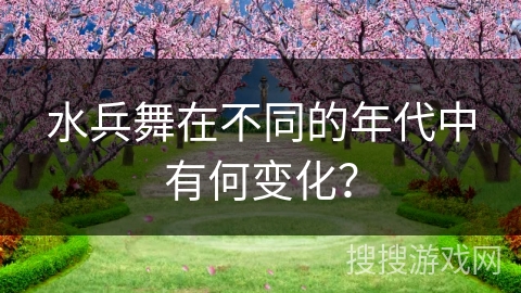水兵舞在不同的年代中有何变化？