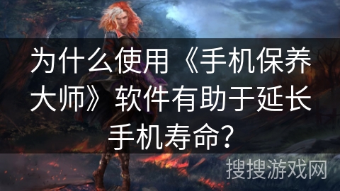 为什么使用《手机保养大师》软件有助于延长手机寿命？