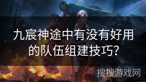 九宸神途中有没有好用的队伍组建技巧？