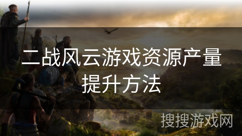 二战风云游戏资源产量提升方法