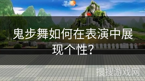 鬼步舞如何在表演中展现个性？