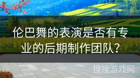 伦巴舞的表演是否有专业的后期制作团队？