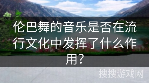 伦巴舞的音乐是否在流行文化中发挥了什么作用？