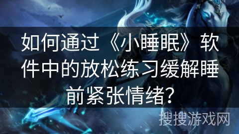如何通过《小睡眠》软件中的放松练习缓解睡前紧张情绪？