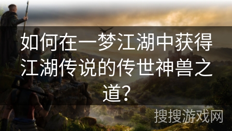 如何在一梦江湖中获得江湖传说的传世神兽之道？