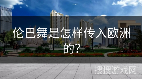 伦巴舞是怎样传入欧洲的？