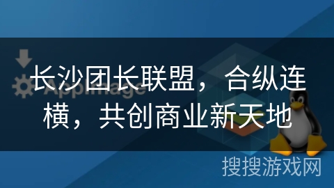 长沙团长联盟，合纵连横，共创商业新天地