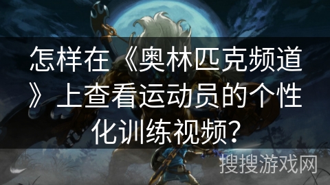 怎样在《奥林匹克频道》上查看运动员的个性化训练视频？