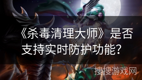 《杀毒清理大师》是否支持实时防护功能？