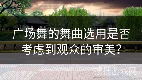 广场舞的舞曲选用是否考虑到观众的审美? 广场舞的舞曲选用是否考虑到观众的审美?