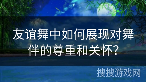 友谊舞中如何展现对舞伴的尊重和关怀？