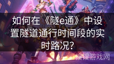 如何在《隧e通》中设置隧道通行时间段的实时路况？