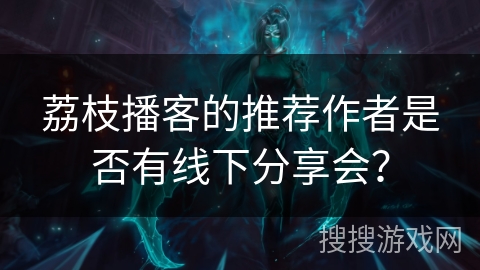 荔枝播客的推荐作者是否有线下分享会？