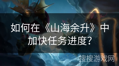 如何在《山海余升》中加快任务进度? 如何在《山海余升》中加快任务进度?