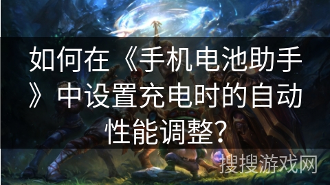 如何在《手机电池助手》中设置充电时的自动性能调整？