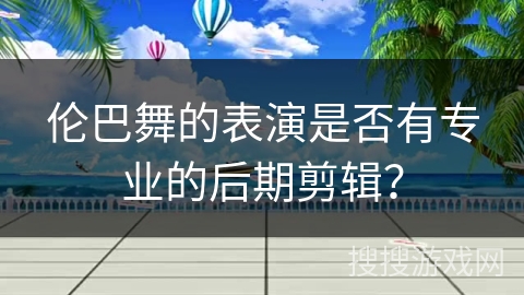 伦巴舞的表演是否有专业的后期剪辑？