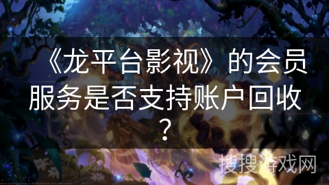 《龙平台影视》的会员服务是否支持账户回收? 《龙平台影视》的会员服务是否支持账户回收?