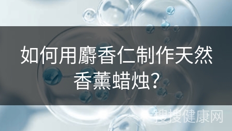 如何用麝香仁制作天然香薰蜡烛？