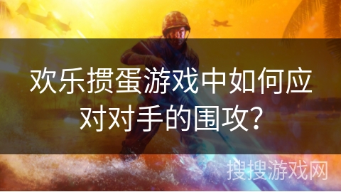 欢乐掼蛋游戏中如何应对对手的围攻？